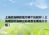 上海吃海鲜的地方哪个比较好（上海哪里吃海鲜比较便宜实惠简介介绍）