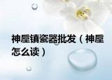 神垕镇瓷器批发（神垕怎么读）