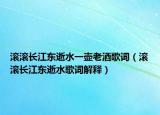 滚滚长江东逝水一壶老酒歌词（滚滚长江东逝水歌词解释）