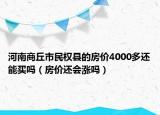 河南商丘市民权县的房价4000多还能买吗（房价还会涨吗）