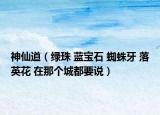 神仙道（绿珠 蓝宝石 蜘蛛牙 落英花 在那个城都要说）
