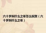 六十岁叫什么之年怎么祝贺（六十岁叫什么之年）