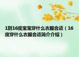 1到16度宝宝穿什么衣服合适（16度穿什么衣服合适简介介绍）