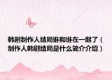 韩剧制作人结局谁和谁在一起了（制作人韩剧结局是什么简介介绍）