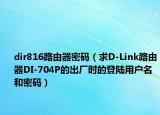 dir816路由器密码（求D-Link路由器DI-704P的出厂时的登陆用户名和密码）