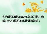 华为蓝牙耳机am045怎么开机（荣耀am04s耳机怎么开机和关机）