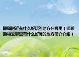 邯郸附近有什么好玩的地方在哪里（邯郸购物去哪里有什么好玩的地方简介介绍）