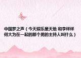 中国梦之声（今天娱乐星天地 和李祥祥 何大为在一起的那个男的主持人叫什么）
