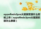oppofindx3pro火星探索版什么时候上市（oppofindx3pro火星探索版怎么录屏）