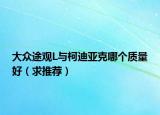 大众途观L与柯迪亚克哪个质量好（求推荐）