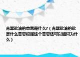 青翠欲滴的意思是什么?（青翠欲滴的欲是什么意思根据这个意思还可以组词为什么）