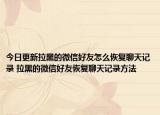 今日更新拉黑的微信好友怎么恢复聊天记录 拉黑的微信好友恢复聊天记录方法