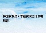 韩国女演员（李在寅演过什么电视剧）