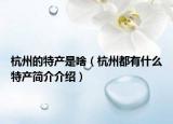 杭州的特产是啥（杭州都有什么特产简介介绍）