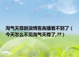 淘气天尊新浪博客直播看不到了（今天怎么不见淘气天尊了,??）
