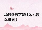 场的多音字是什么（怎么组词）