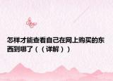 怎样才能查看自己在网上购买的东西到哪了（（详解））