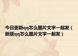今日更新qq怎么图片文字一起发（新版qq怎么图片文字一起发）