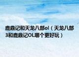 鹿鼎记和天龙八部ol（天龙八部3和鹿鼎记OL哪个更好玩）