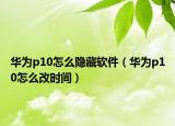 华为p10怎么隐藏软件（华为p10怎么改时间）