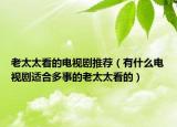 老太太看的电视剧推荐（有什么电视剧适合多事的老太太看的）
