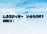 咕换偏旁变新字（咕偏旁组新字再组词）
