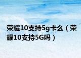 荣耀10支持5g卡么（荣耀10支持5G吗）