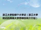 浙江大学和哪个大学近（浙江大学附近的其他大学有哪些简介介绍）
