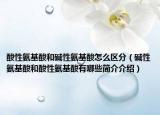 酸性氨基酸和碱性氨基酸怎么区分（碱性氨基酸和酸性氨基酸有哪些简介介绍）