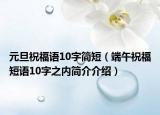 元旦祝福语10字简短（端午祝福短语10字之内简介介绍）