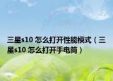 三星s10 怎么打开性能模式（三星s10 怎么打开手电筒）