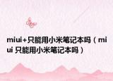 miui+只能用小米笔记本吗（miui 只能用小米笔记本吗）