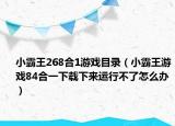 小霸王268合1游戏目录（小霸王游戏84合一下载下来运行不了怎么办）