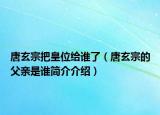 唐玄宗把皇位给谁了（唐玄宗的父亲是谁简介介绍）