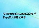 今日更新qq怎么添加公众号 手机qq怎么添加公众号