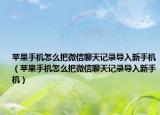 苹果手机怎么把微信聊天记录导入新手机（苹果手机怎么把微信聊天记录导入新手机）