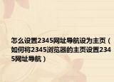 怎么设置2345网址导航设为主页（如何将2345浏览器的主页设置2345网址导航）