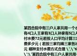 某四合院中有三户人家共用一个水表高家有4口人王家有3口人孙家有5口人八月份共付水费72元若按人口平均计算三家各付水费多少元（若按三家均摊三家各冰费多少元 哪种支付水费方式合理 