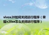 vivox20如何关闭运行程序（荣耀x20se怎么关闭运行程序）