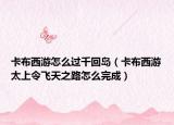 卡布西游怎么过千回岛（卡布西游太上令飞天之路怎么完成）