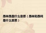 愚昧愚蠢什么意思（愚昧和愚钝是什么意思）
