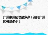 广州惠州区号是多少（请问广州区号是多少）