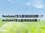 facetune2怎么取消自动扣款（facetune2怎么取消自动扣款）