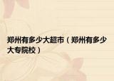 郑州有多少大超市（郑州有多少大专院校）