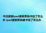 今日更新ipad更新系统卡住了怎么办 ipad更新系统被卡住了怎么办