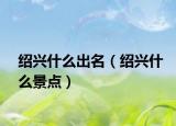 绍兴什么出名（绍兴什么景点）
