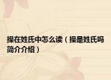 操在姓氏中怎么读（操是姓氏吗简介介绍）