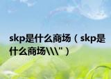 skp是什么商场（skp是什么商场\