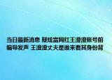 当日最新消息 疑炫富网红王澄澄账号前编导发声 王澄澄丈夫是谁来看其身份背