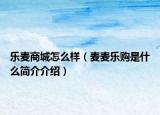 乐麦商城怎么样（麦麦乐购是什么简介介绍）